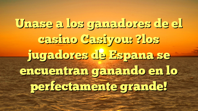 Unase a los ganadores de el casino Casiyou: ?los jugadores de Espana se encuentran ganando en lo perfectamente grande!