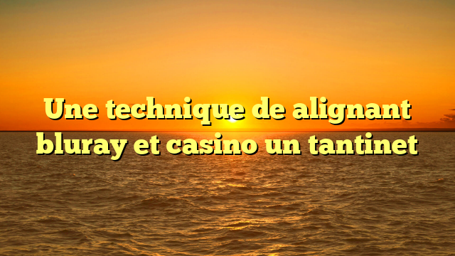 Une technique de alignant bluray et casino un tantinet