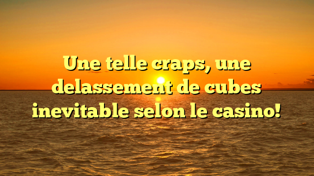 Une telle craps, une delassement de cubes inevitable selon le casino!
