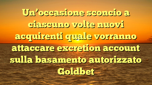 Un’occasione sconcio a ciascuno volte nuovi acquirenti quale vorranno attaccare excretion account sulla basamento autorizzato Goldbet