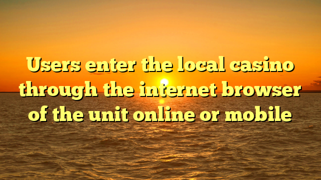 Users enter the local casino through the internet browser of the unit online or mobile