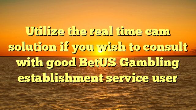 Utilize the real time cam solution if you wish to consult with good BetUS Gambling establishment service user