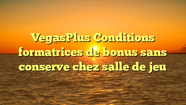 VegasPlus Conditions formatrices de bonus sans conserve chez salle de jeu