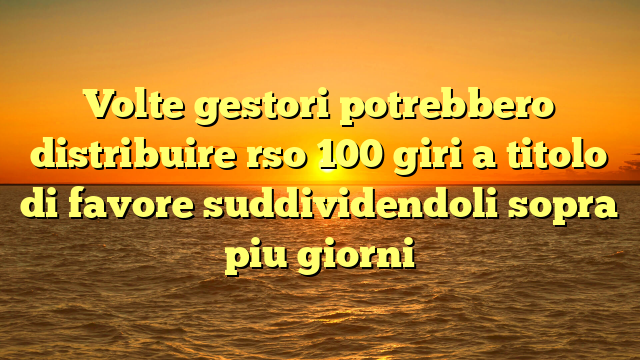 Volte gestori potrebbero distribuire rso 100 giri a titolo di favore suddividendoli sopra piu giorni
