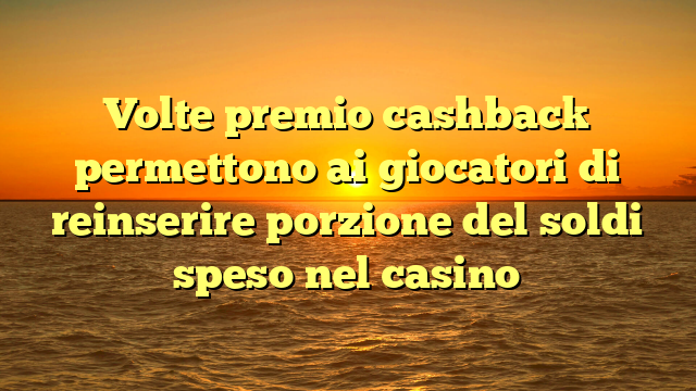 Volte premio cashback permettono ai giocatori di reinserire porzione del soldi speso nel casino