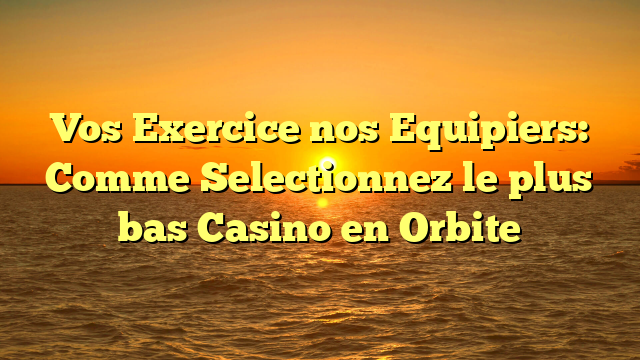 Vos Exercice nos Equipiers: Comme Selectionnez le plus bas Casino en Orbite