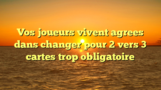 Vos joueurs vivent agrees dans changer pour 2 vers 3 cartes trop obligatoire