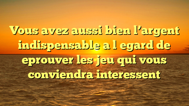 Vous avez aussi bien l’argent indispensable a l�egard de eprouver les jeu qui vous conviendra interessent