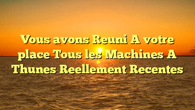 Vous avons Reuni A votre place Tous les Machines A Thunes Reellement Recentes