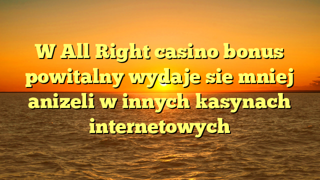W All Right casino bonus powitalny wydaje sie mniej anizeli w innych kasynach internetowych