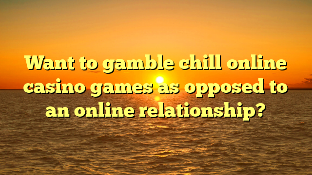 Want to gamble chill online casino games as opposed to an online relationship?