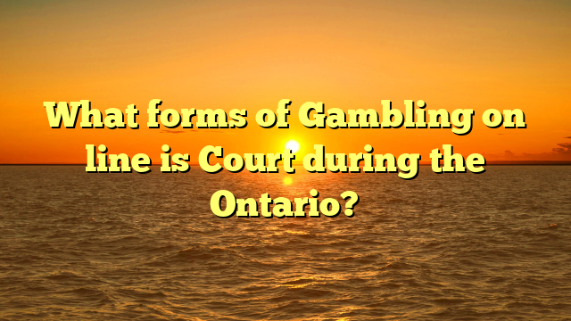 What forms of Gambling on line is Court during the Ontario?