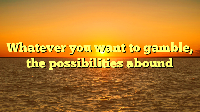Whatever you want to gamble, the possibilities abound