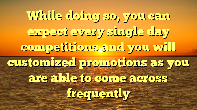 While doing so, you can expect every single day competitions and you will customized promotions as you are able to come across frequently