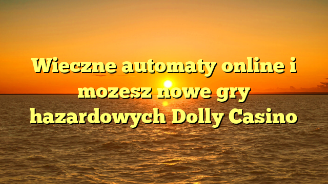 Wieczne automaty online i mozesz nowe gry hazardowych Dolly Casino
