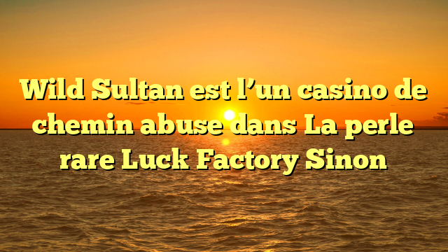 Wild Sultan est l’un casino de chemin abuse dans La perle rare Luck Factory Sinon