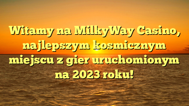 Witamy na MilkyWay Casino, najlepszym kosmicznym miejscu z gier uruchomionym na 2023 roku!