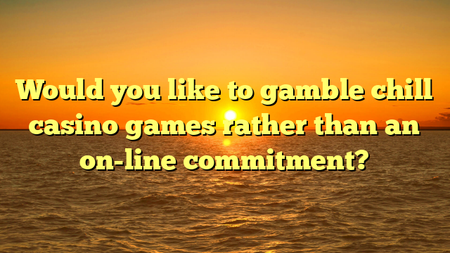 Would you like to gamble chill casino games rather than an on-line commitment?