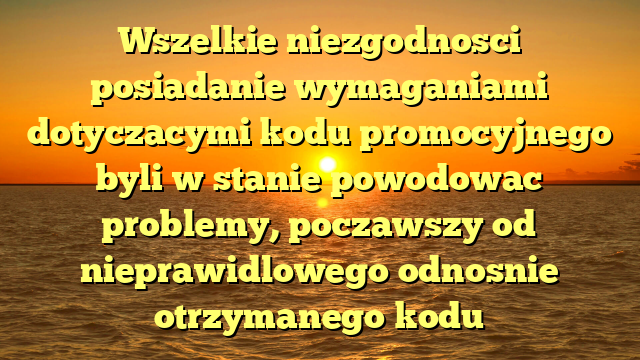 Wszelkie niezgodnosci posiadanie wymaganiami dotyczacymi kodu promocyjnego byli w stanie powodowac problemy, poczawszy od nieprawidlowego odnosnie otrzymanego kodu
