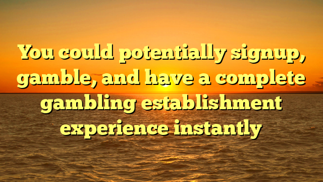 You could potentially signup, gamble, and have a complete gambling establishment experience instantly