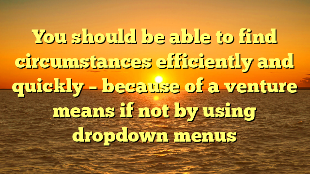 You should be able to find circumstances efficiently and quickly – because of a venture means if not by using dropdown menus