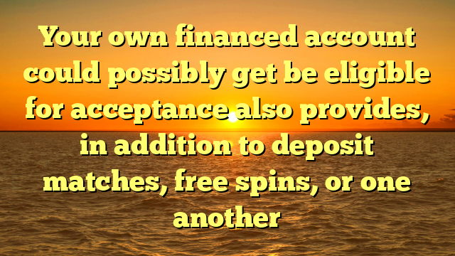Your own financed account could possibly get be eligible for acceptance also provides, in addition to deposit matches, free spins, or one another