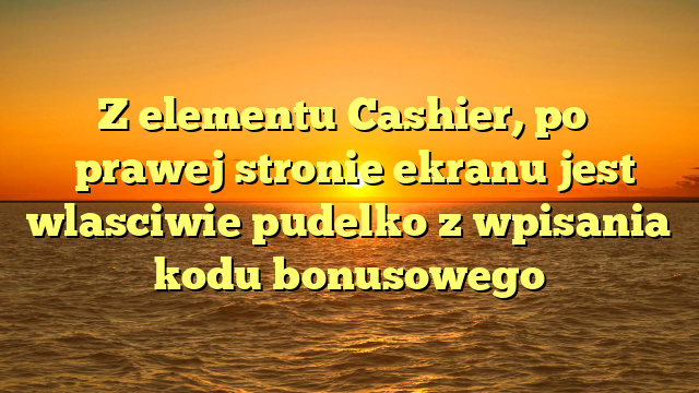 Z elementu Cashier, po� �prawej stronie ekranu jest wlasciwie pudelko z wpisania kodu bonusowego