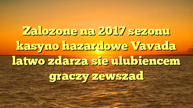 Zalozone na 2017 sezonu kasyno hazardowe Vavada latwo zdarza sie ulubiencem graczy zewszad