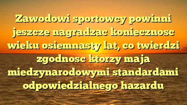 Zawodowi sportowcy powinni jeszcze nagradzac koniecznosc wieku osiemnasty lat, co twierdzi zgodnosc ktorzy maja miedzynarodowymi standardami odpowiedzialnego hazardu