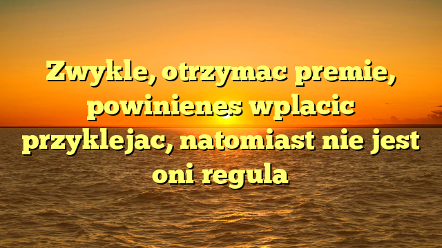 Zwykle, otrzymac premie, powinienes wplacic przyklejac, natomiast nie jest oni regula