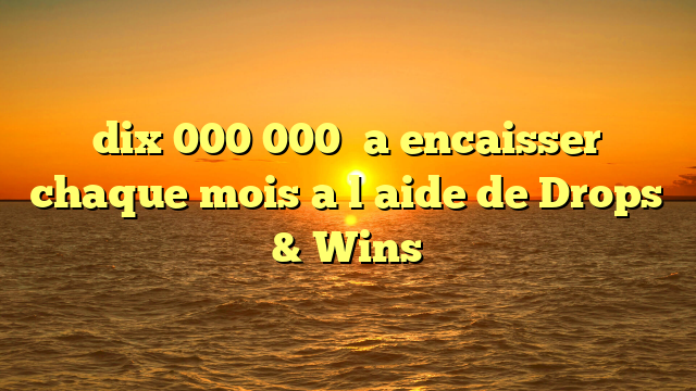 dix 000 000� a encaisser chaque mois a l�aide de Drops & Wins