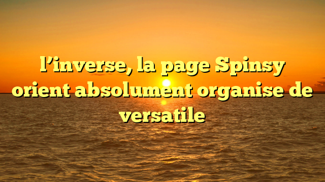 l’inverse, la page Spinsy orient absolument organise de versatile