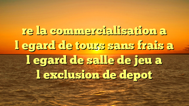 re la commercialisation a l�egard de tours sans frais a l�egard de salle de jeu a l�exclusion de depot