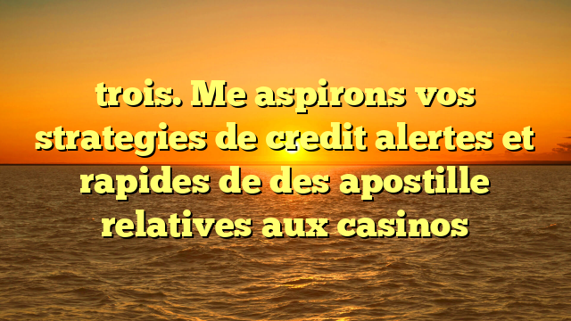 trois. Me aspirons vos strategies de credit alertes et rapides de des apostille relatives aux casinos